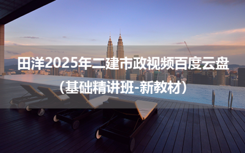田洋2025年二建市政视频百度云盘（基础精讲班-新教材）