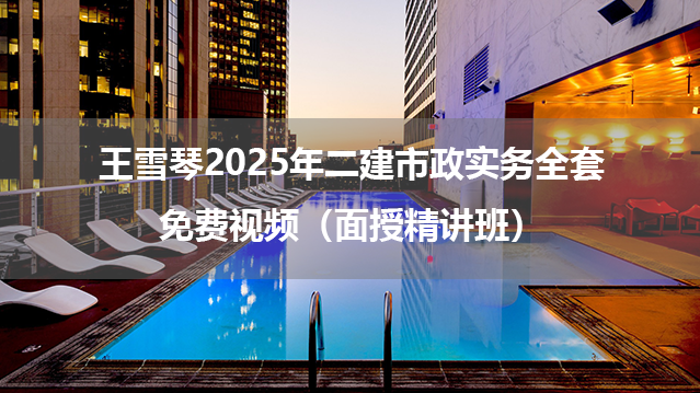 王雪琴2025年二建市政实务全套免费视频（面授精讲班）