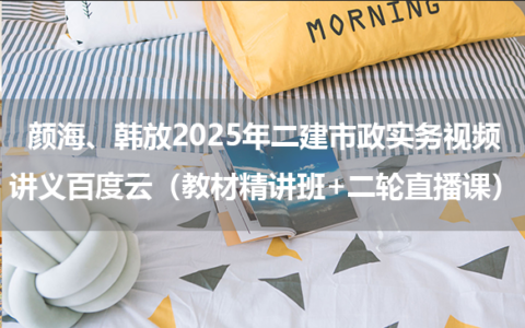 颜海、韩放2025年二建市政实务视频讲义百度云（教材精讲班+二轮直播课）