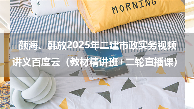 颜海、韩放2025年二建市政实务视频讲义百度云（教材精讲班+二轮直播课）