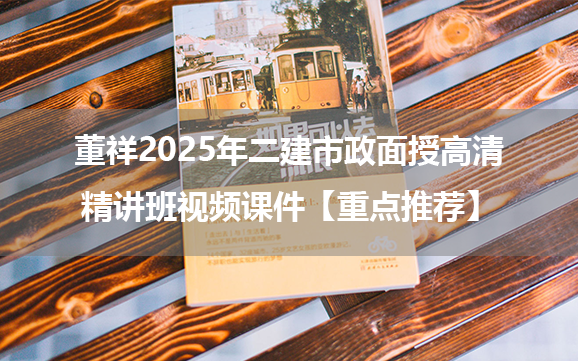 董祥2025年二建市政面授高清精讲班视频课件【重点推荐】