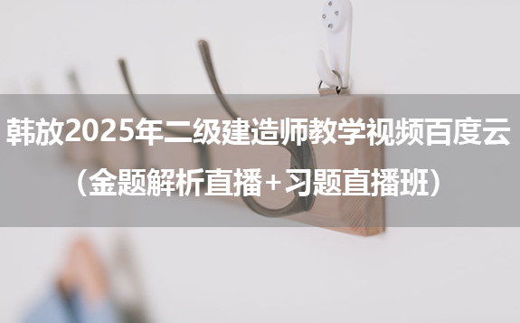 韩放2025年二级建造师教学视频百度云（金题解析直播+习题直播班）