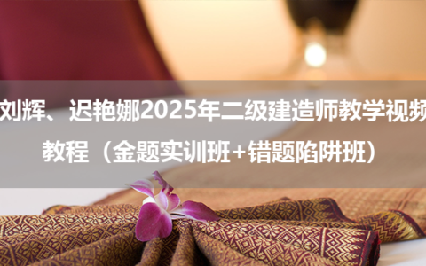 刘辉、迟艳娜2025年二级建造师教学视频教程（金题实训班+错题陷阱班）