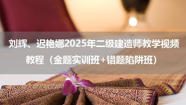 刘辉、迟艳娜2025年二级建造师教学视频教程（金题实训班+错题陷阱班）