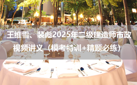 王维雪、裴彪2025年二级建造师市政视频讲义（模考特训+精题必练）