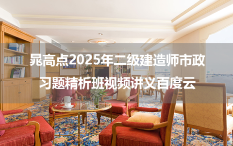 晁高点2025年二级建造师市政习题精析班视频讲义百度云