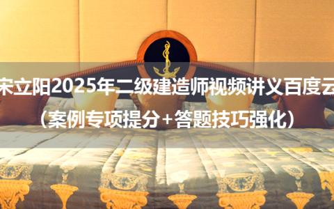 宋立阳2025年二级建造师视频讲义百度云（案例专项提分+答题技巧强化）
