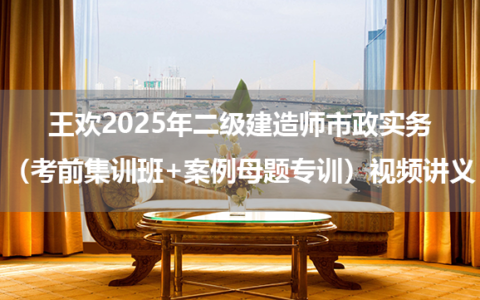 王欢2025年二级建造师市政实务（考前集训班+案例母题专训）视频讲义