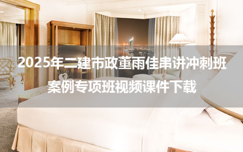 2025年二建市政董雨佳串讲冲刺班+案例专项班视频课件下载