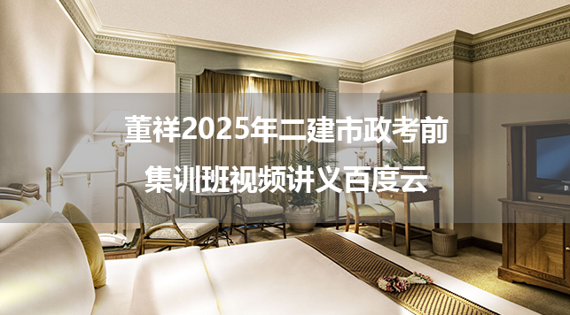 董祥2025年二建市政考前集训班视频讲义百度云