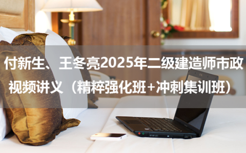 付新生、王冬亮2025年二级建造师市政视频讲义（精粹强化班+冲刺集训班）
