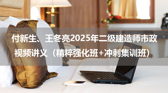 付新生、王冬亮2025年二级建造师市政视频讲义（精粹强化班+冲刺集训班）