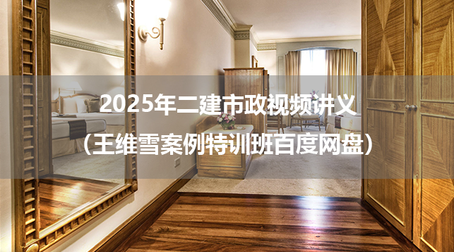 2025年二建市政视频讲义（王维雪案例特训班百度网盘）