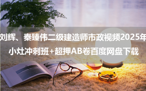 刘辉、秦臻伟二级建造师市政视频2025年小灶冲刺班+超押AB卷百度网盘下载