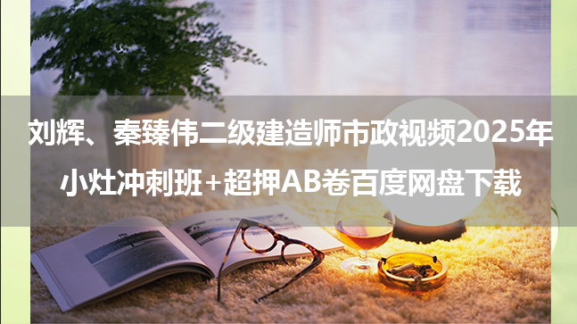 刘辉、秦臻伟二级建造师市政视频2025年小灶冲刺班+超押AB卷百度网盘下载