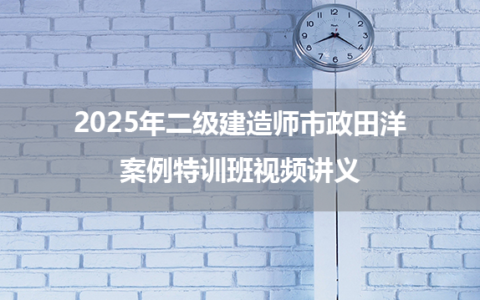 2025年二级建造师市政田洋案例特训班视频讲义