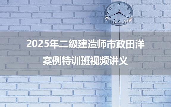 2025年二级建造师市政田洋案例特训班视频讲义