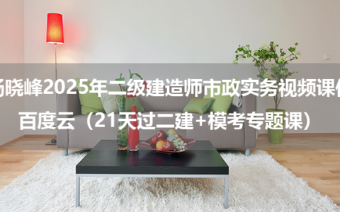 杨晓峰2025年二级建造师市政实务视频课件百度云（21天过二建+模考专题课）