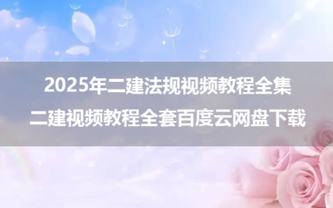 2025年二建法规视频教程全集（二建视频教程全套百度云网盘下载）