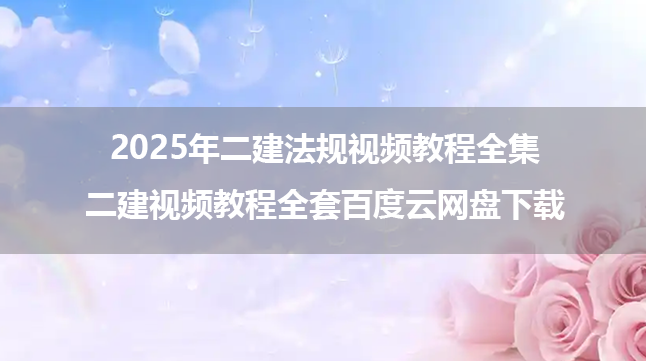 2025年二建法规视频教程全集（二建视频教程全套百度云网盘下载）