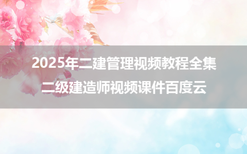 2025年二建管理视频教程全集（二级建造师视频课件百度云）