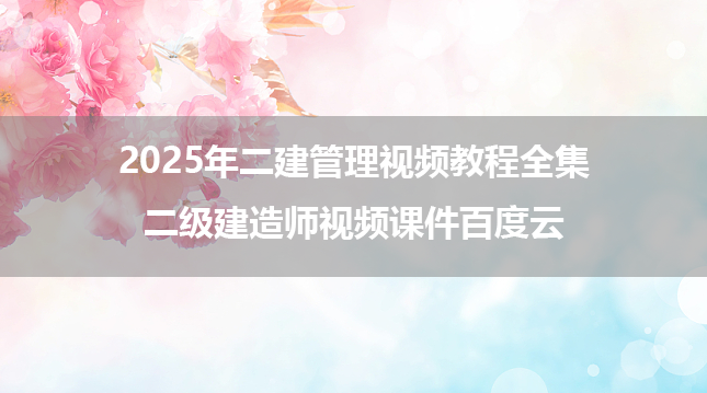 2025年二建管理视频教程全集（二级建造师视频课件百度云）