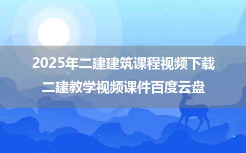2025年二建建筑课程视频下载（二建教学视频课件百度云盘）