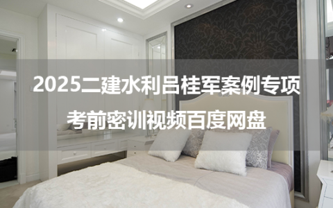 2025二建水利吕桂军案例专项+考前密训视频百度网盘
