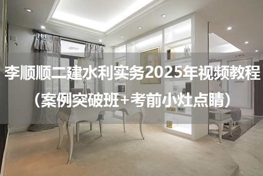 李顺顺二建水利实务2025年视频教程（案例突破班+考前小灶点睛）