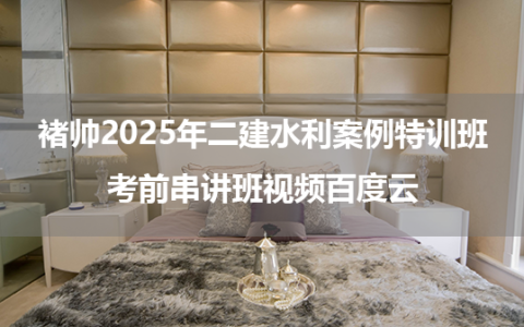 褚帅2025年二建水利案例特训班+考前串讲班视频百度云
