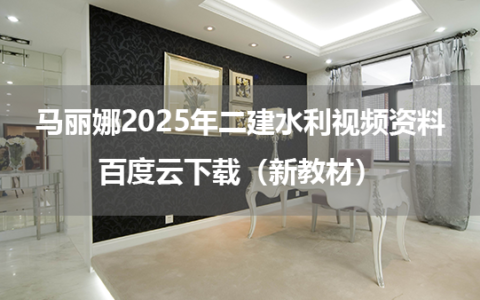 马丽娜2025年二建水利视频资料百度云下载（新教材）