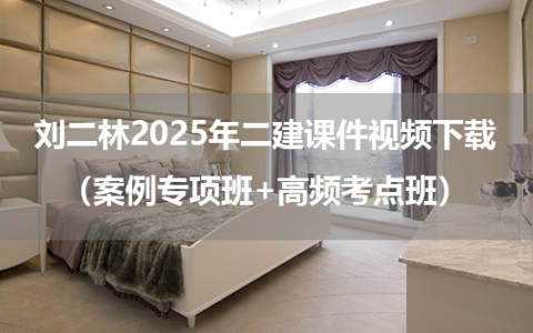 刘二林2025年二建课件视频下载（案例专项班+高频考点班）