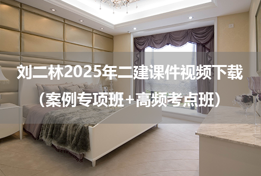 刘二林2025年二建课件视频下载（案例专项班+高频考点班）