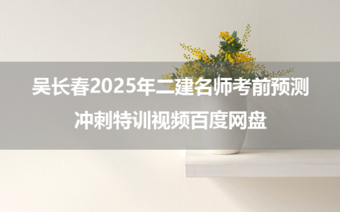 吴长春2025年二建名师考前预测+冲刺特训视频百度网盘