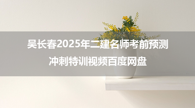 吴长春2025年二建名师考前预测+冲刺特训视频百度网盘