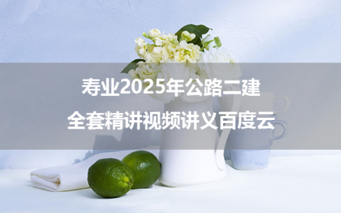寿业2025年公路二建全套精讲视频讲义百度云