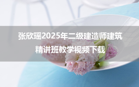 张欣瑶2025年二级建造师建筑精讲班教学视频下载