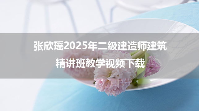 张欣瑶2025年二级建造师建筑精讲班教学视频下载