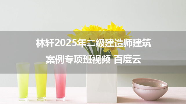 林轩2025年二级建造师建筑案例专项班视频 百度云