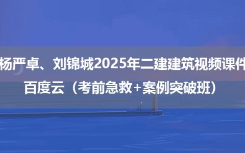 杨严卓、刘锦城2025年二建建筑视频课件百度云（考前急救+案例突破班）