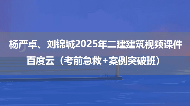 杨严卓、刘锦城2025年二建建筑视频课件百度云（考前急救+案例突破班）