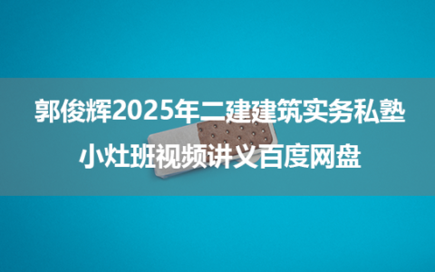 郭俊辉2025年二建建筑实务私塾小灶班视频讲义百度网盘