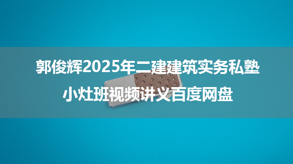 郭俊辉2025年二建建筑实务私塾小灶班视频讲义百度网盘