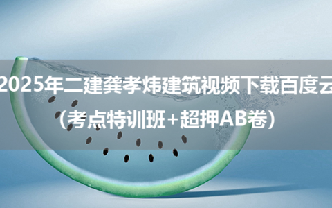 2025年二建龚孝炜建筑视频下载百度云（考点特训班+超押AB卷）