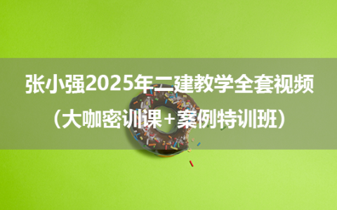 张小强2025年二建建筑实务教学全套视频（大咖密训课+案例特训班）