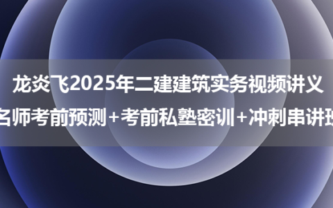 龙炎飞2025年二建建筑实务视频讲义（名师考前预测+考前私塾密训+冲刺串讲班）