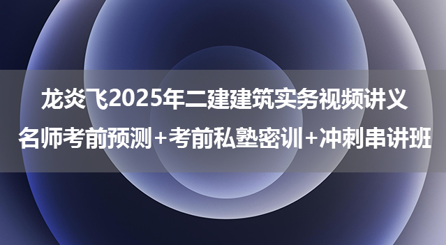 龙炎飞2025年二建建筑实务视频讲义（名师考前预测+考前私塾密训+冲刺串讲班）