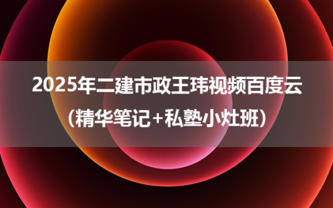 2025年二建市政王玮视频百度云（精华笔记+私塾小灶班）