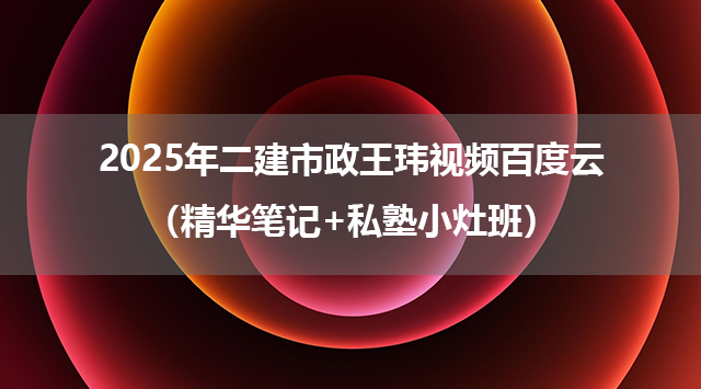 2025年二建市政王玮视频百度云（精华笔记+私塾小灶班）