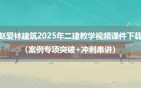 赵爱林建筑2025年二建教学视频课件下载（案例专项突破+冲刺串讲）